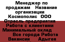 Менеджер по продажам › Название организации ­ Космополис, ООО › Отрасль предприятия ­ Работа с клиентами › Минимальный оклад ­ 20 000 - Все города Работа » Вакансии   . Адыгея респ.,Майкоп г.